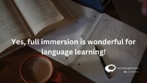 yes full immersion is wonderful language learning