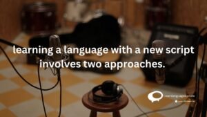 learning language with a new script involves two approaches.