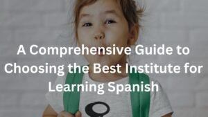 A Comprehensive Guide to Choosing the Best Institute for Learning Spanish