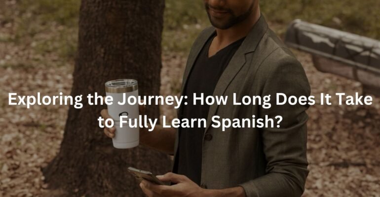 Exploring the Journey: How Long Does It Take to Fully Learn Spanish?