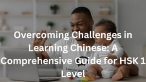Overcoming Challenges in Learning Chinese: A Comprehensive Guide for HSK 1 Level