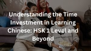 Understanding the Time Investment in Learning Chinese: HSK 1 Level and Beyond