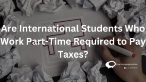 Are International Students Who Work Part-Time Required to Pay Taxes?