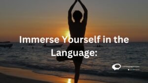 immerse yourself in the language :