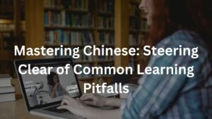Mastering Chinese: Steering Clear of Common Learning Pitfalls