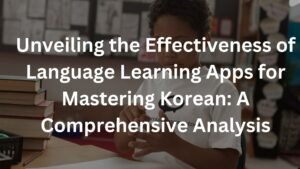Unveiling the Effectiveness of Language Learning Apps for Mastering Korean: A Comprehensive Analysis