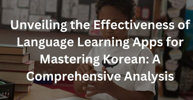 Unveiling the Effectiveness of Language Learning Apps for Mastering Korean: A Comprehensive Analysis