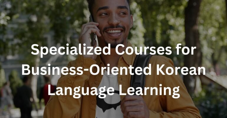Specialized Courses for Business-Oriented Korean Language Learning